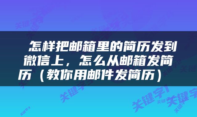  怎样把邮箱里的简历发到微信上，怎么从邮箱发简历（教你用邮件发简历） 