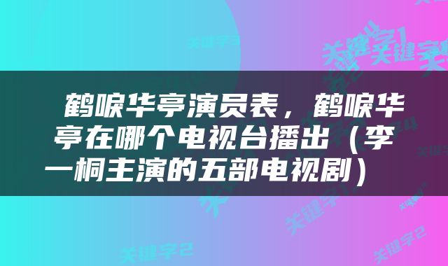  鹤唳华亭演员表，鹤唳华亭在哪个电视台播出（李一桐主演的五部电视剧） 