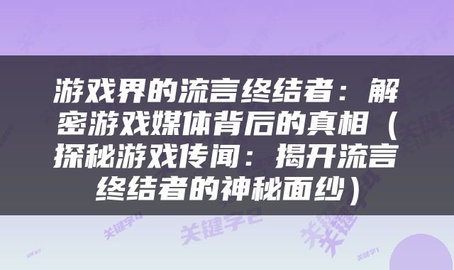 游戏界的流言终结者：解密游戏媒体背后的真相（探秘游戏传闻：揭开流言终结者的神秘面纱）