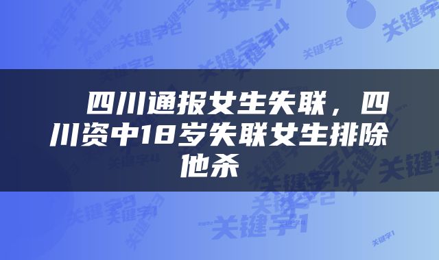  ​四川通报女生失联，四川资中18岁失联女生排除他杀 