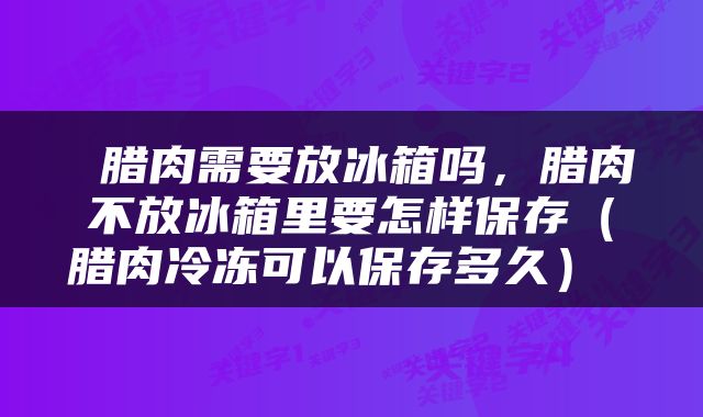  腊肉需要放冰箱吗，腊肉不放冰箱里要怎样保存（腊肉冷冻可以保存多久） 