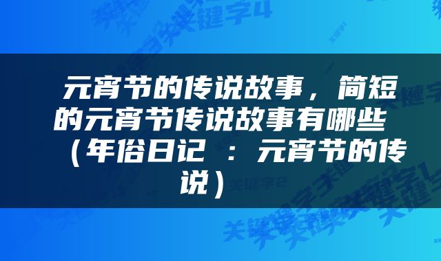  元宵节的传说故事，简短的元宵节传说故事有哪些（年俗日记⑱：元宵节的传说） 