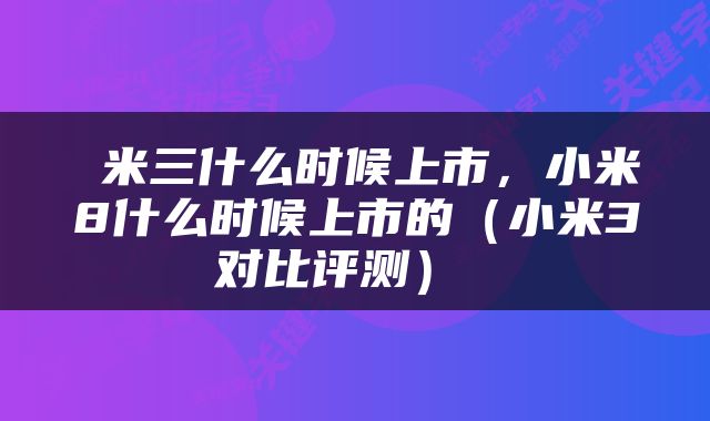  米三什么时候上市，小米8什么时候上市的（小米3对比评测） 