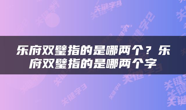 乐府双璧指的是哪两个？乐府双璧指的是哪两个字