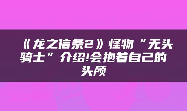《龙之信条2》怪物“无头骑士”介绍!会抱着自己的头颅