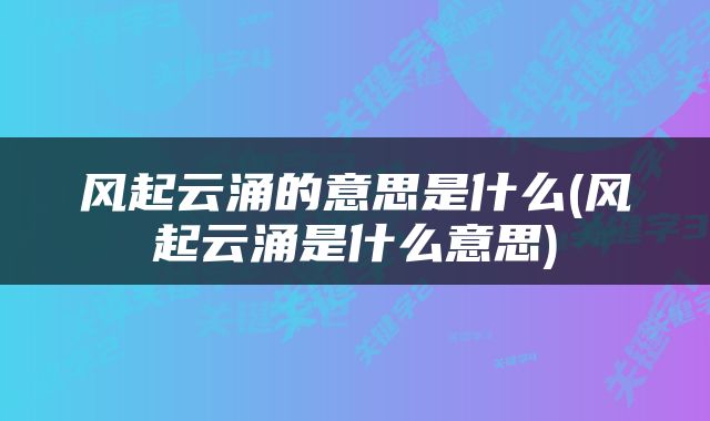 风起云涌的意思是什么(风起云涌是什么意思)