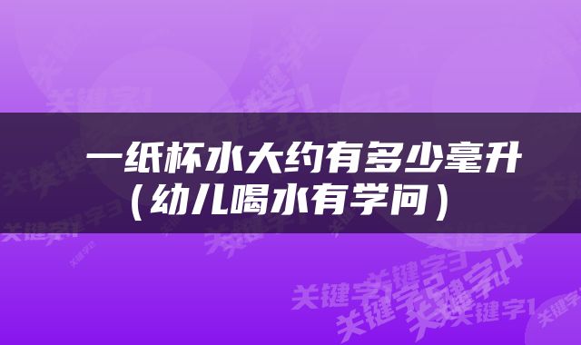  一纸杯水大约有多少毫升（幼儿喝水有学问） 