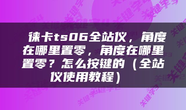  徕卡ts06全站仪，角度在哪里置零，角度在哪里置零？怎么按键的（全站仪使用教程） 