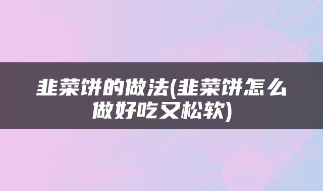 韭菜饼的做法(韭菜饼怎么做好吃又松软)