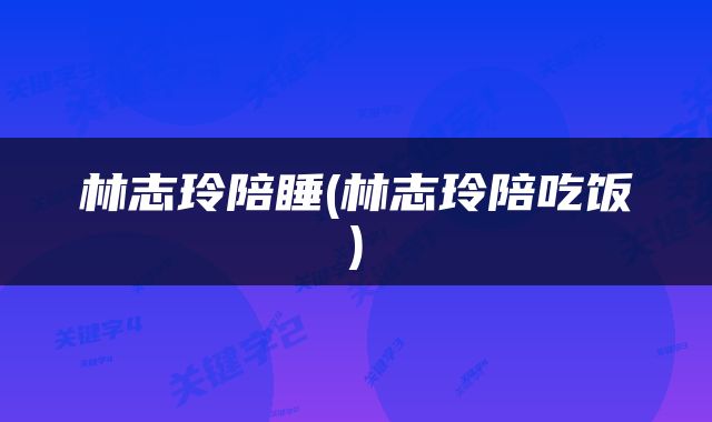 林志玲陪睡(林志玲陪吃饭)