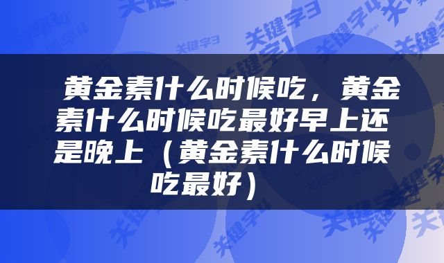  黄金素什么时候吃，黄金素什么时候吃最好早上还是晚上（黄金素什么时候吃最好） 