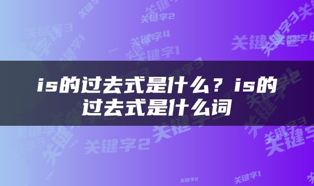 is的过去式是什么？is的过去式是什么词