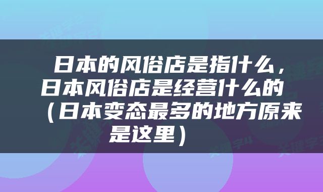  日本的风俗店是指什么，日本风俗店是经营什么的（日本变态最多的地方原来是这里） 