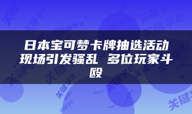 日本宝可梦卡牌抽选活动现场引发骚乱 多位玩家斗殴