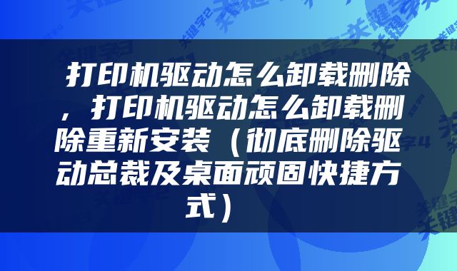  打印机驱动怎么卸载删除，打印机驱动怎么卸载删除重新安装（彻底删除驱动总裁及桌面顽固快捷方式） 