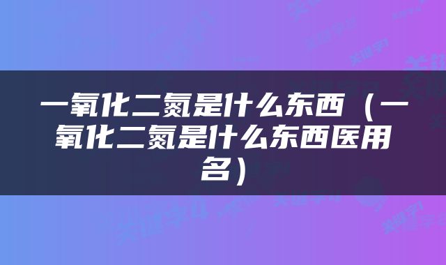 一氧化二氮是什么东西（一氧化二氮是什么东西医用名）