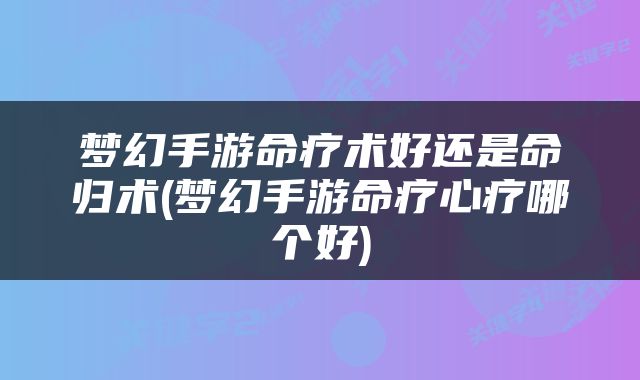 梦幻手游命疗术好还是命归术(梦幻手游命疗心疗哪个好)