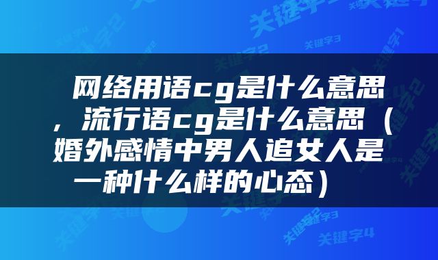  网络用语cg是什么意思，流行语cg是什么意思（婚外感情中男人追女人是一种什么样的心态） 