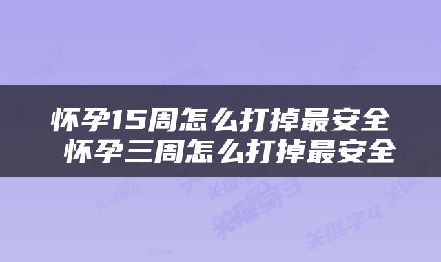怀孕15周怎么打掉最安全 怀孕三周怎么打掉最安全