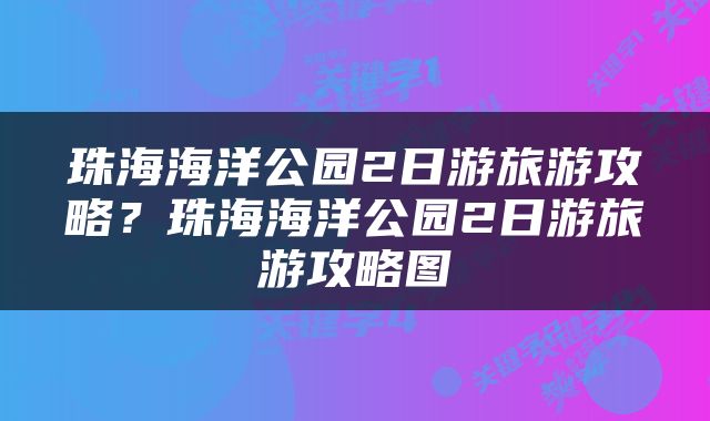 珠海海洋公园2日游旅游攻略？珠海海洋公园2日游旅游攻略图