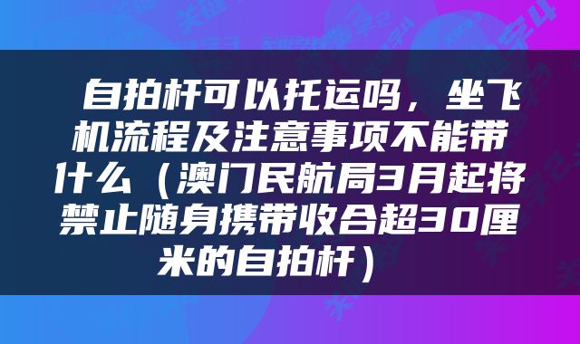  自拍杆可以托运吗，坐飞机流程及注意事项不能带什么（澳门民航局3月起将禁止随身携带收合超30厘米的自拍杆） 