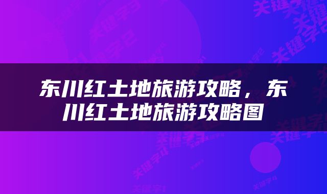 东川红土地旅游攻略，东川红土地旅游攻略图