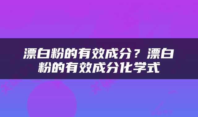 漂白粉的有效成分？漂白粉的有效成分化学式