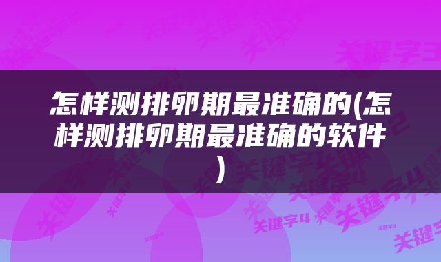 怎样测排卵期最准确的(怎样测排卵期最准确的软件)
