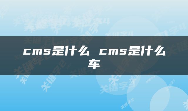 cms是什么 cms是什么车
