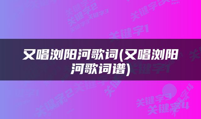 又唱浏阳河歌词(又唱浏阳河歌词谱)