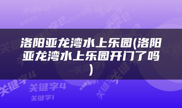 洛阳亚龙湾水上乐园(洛阳亚龙湾水上乐园开门了吗)