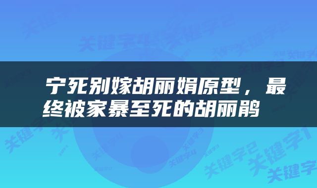  宁死别嫁胡丽娟原型，最终被家暴至死的胡丽鹃 
