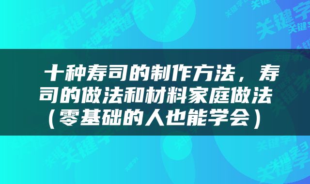  十种寿司的制作方法，寿司的做法和材料家庭做法（零基础的人也能学会） 