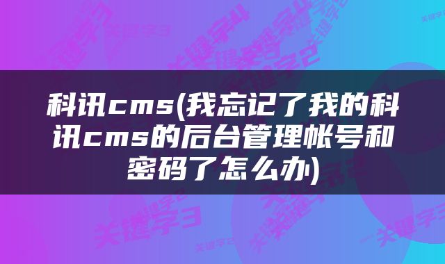 科讯cms(我忘记了我的科讯cms的后台管理帐号和密码了怎么办)