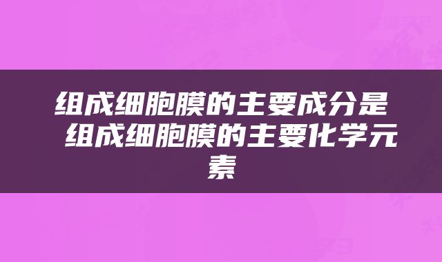 组成细胞膜的主要成分是 组成细胞膜的主要化学元素