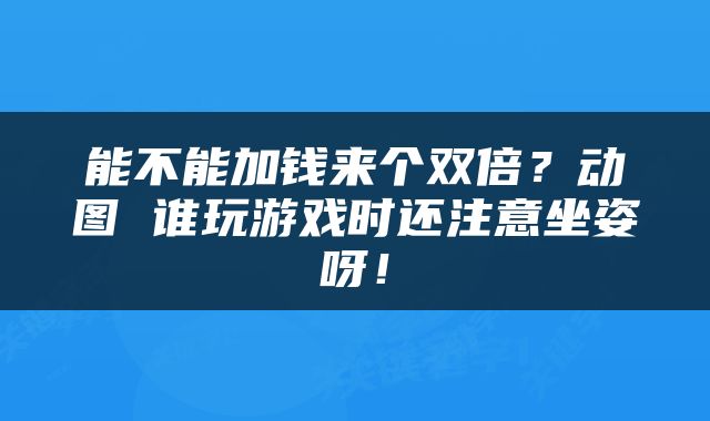 能不能加钱来个双倍？动图 谁玩游戏时还注意坐姿呀！