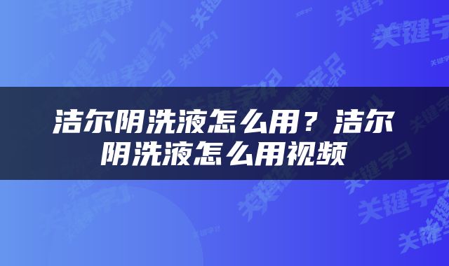 洁尔阴洗液怎么用？洁尔阴洗液怎么用视频