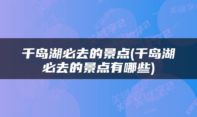 千岛湖必去的景点(千岛湖必去的景点有哪些)