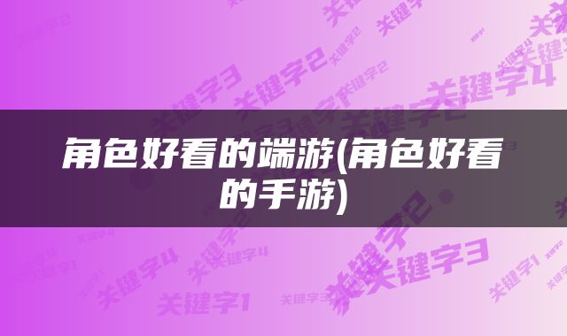 角色好看的端游(角色好看的手游)