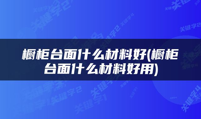 橱柜台面什么材料好(橱柜台面什么材料好用)