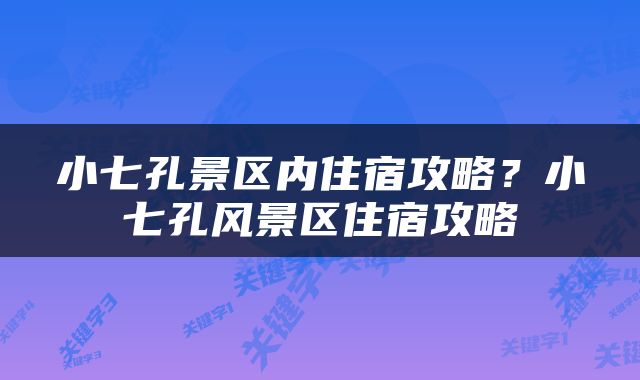 小七孔景区内住宿攻略？小七孔风景区住宿攻略