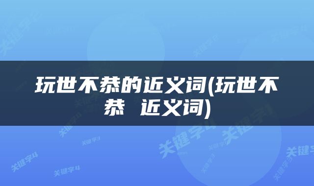 玩世不恭的近义词(玩世不恭 近义词)