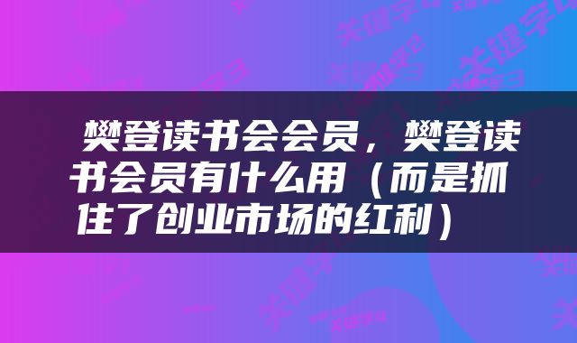  樊登读书会会员，樊登读书会员有什么用（而是抓住了创业市场的红利） 
