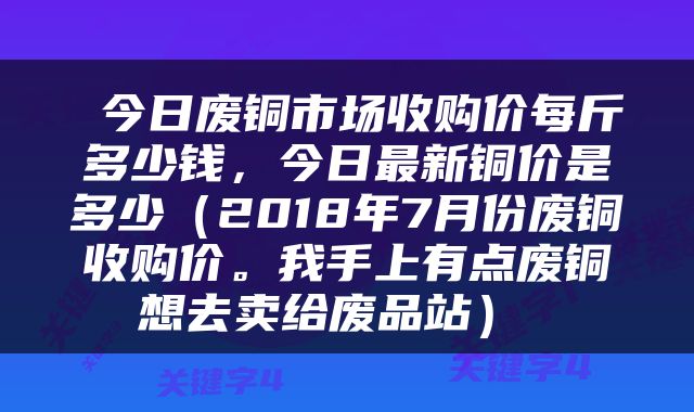  今日废铜市场收购价每斤多少钱，今日最新铜价是多少（2018年7月份废铜收购价。我手上有点废铜想去卖给废品站） 