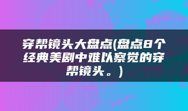 穿帮镜头大盘点(盘点8个经典美剧中难以察觉的穿帮镜头。)