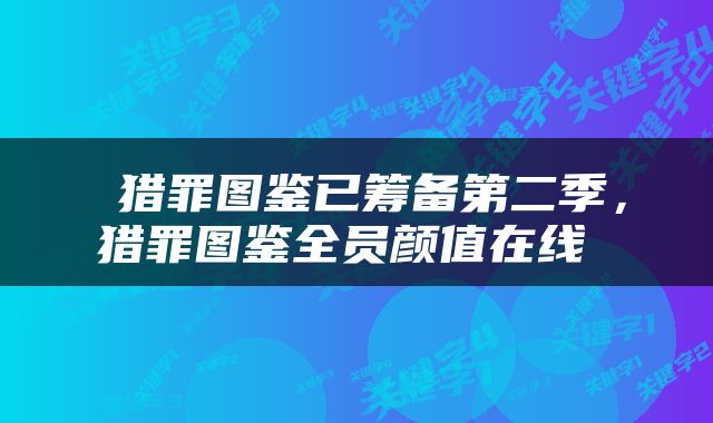  猎罪图鉴已筹备第二季，猎罪图鉴全员颜值在线 