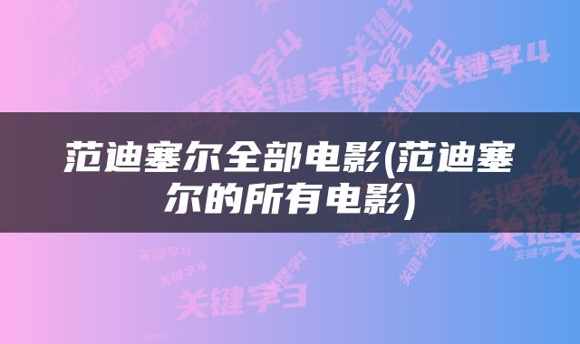 范迪塞尔全部电影(范迪塞尔的所有电影)