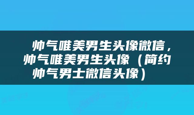  帅气唯美男生头像微信，帅气唯美男生头像（简约帅气男士微信头像） 