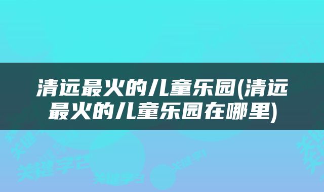清远最火的儿童乐园(清远最火的儿童乐园在哪里)