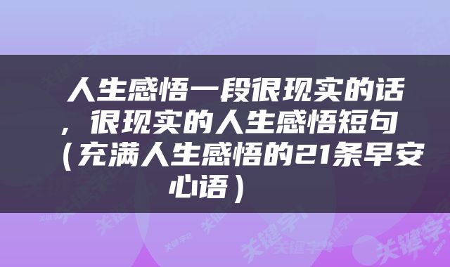  人生感悟一段很现实的话，很现实的人生感悟短句（充满人生感悟的21条早安心语） 